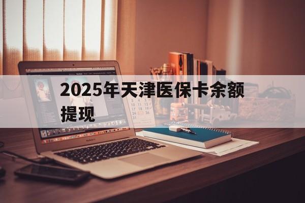鄂州最新2025年天津医保卡余额提现方法分析(最方便真实的鄂州2025年天津医保卡余额提现多少方法)