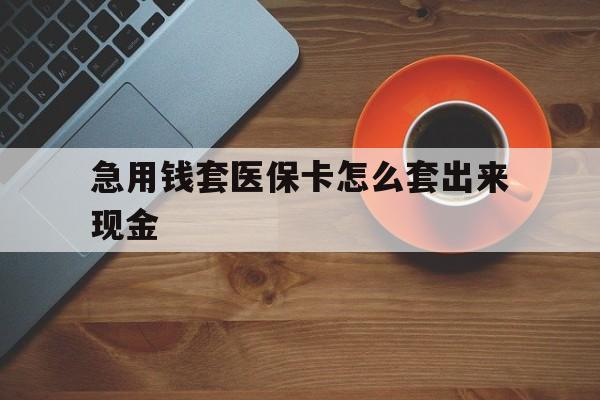 鄂州包含急用钱套医保卡怎么套出来现金的词条