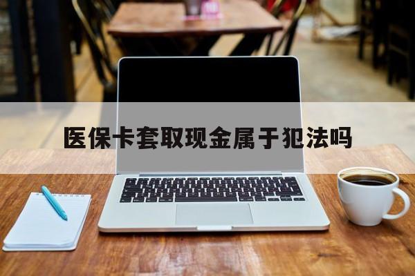鄂州最新医保卡套取现金属于犯法吗方法分析(最方便真实的鄂州医保卡套取现金属于犯法吗判几年方法)